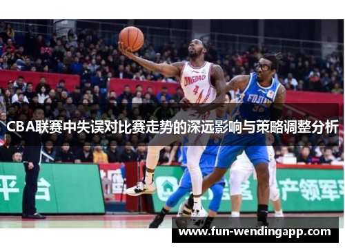 CBA联赛中失误对比赛走势的深远影响与策略调整分析