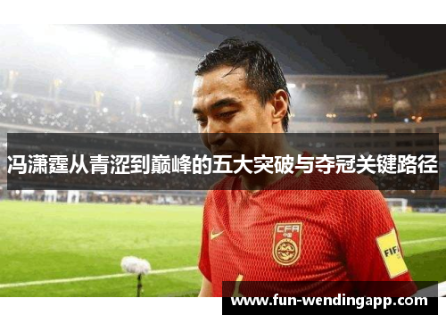冯潇霆从青涩到巅峰的五大突破与夺冠关键路径