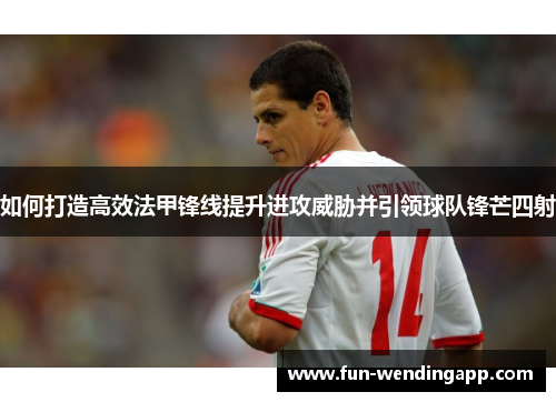 如何打造高效法甲锋线提升进攻威胁并引领球队锋芒四射
