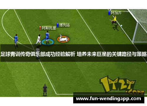 足球青训传奇俱乐部成功经验解析 培养未来巨星的关键路径与策略
