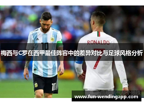 梅西与C罗在西甲最佳阵容中的差异对比与足球风格分析
