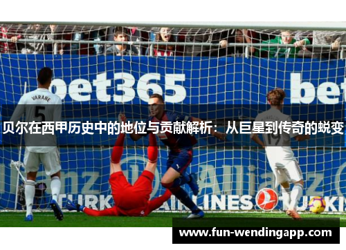 贝尔在西甲历史中的地位与贡献解析：从巨星到传奇的蜕变