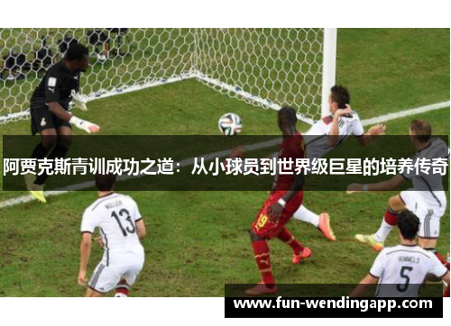 阿贾克斯青训成功之道：从小球员到世界级巨星的培养传奇