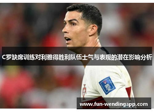 C罗缺席训练对利雅得胜利队伍士气与表现的潜在影响分析