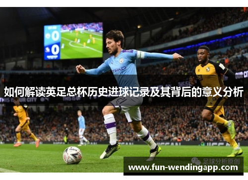如何解读英足总杯历史进球记录及其背后的意义分析