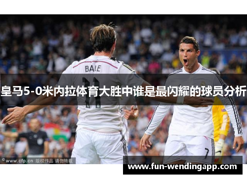 皇马5-0米内拉体育大胜中谁是最闪耀的球员分析
