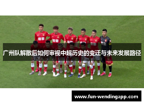 广州队解散后如何审视中超历史的变迁与未来发展路径