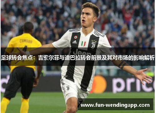 足球转会焦点：吉索尔菲与迪巴拉转会前景及其对市场的影响解析