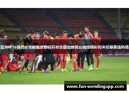 亚洲杯16强历史性新篇章即将开启各国劲旅同台竞技精彩对决引爆赛场热情
