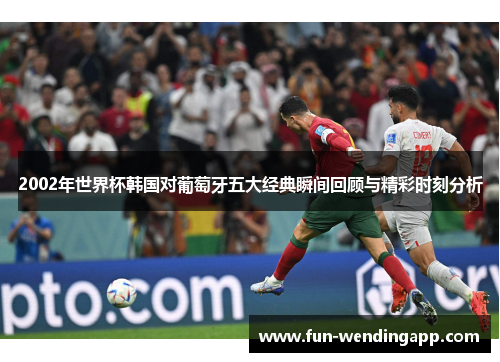 2002年世界杯韩国对葡萄牙五大经典瞬间回顾与精彩时刻分析