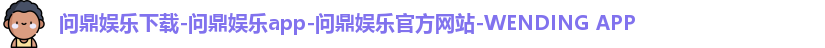 问鼎娱乐下载-问鼎娱乐app-问鼎娱乐官方网站-WENDING APP